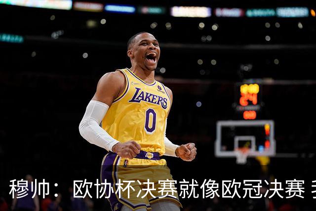 穆帅：欧协杯决赛就像欧冠决赛 我不是为自己