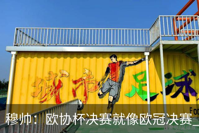 穆帅：欧协杯决赛就像欧冠决赛 我不是为自己